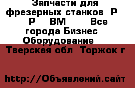 Запчасти для фрезерных станков 6Р82, 6Р12, ВМ127. - Все города Бизнес » Оборудование   . Тверская обл.,Торжок г.